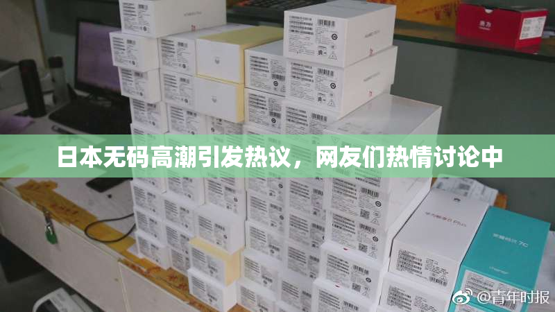 日本无码高潮引发热议，网友们热情讨论中