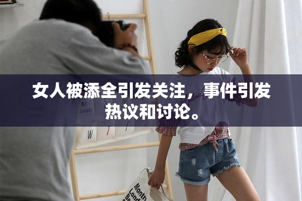 女人被添全引发关注，事件引发热议和讨论。