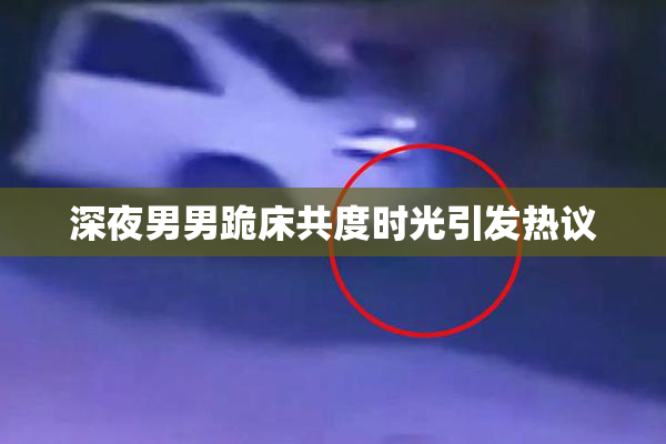 深夜男男跪床共度时光引发热议