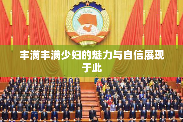 丰满丰满少妇的魅力与自信展现于此