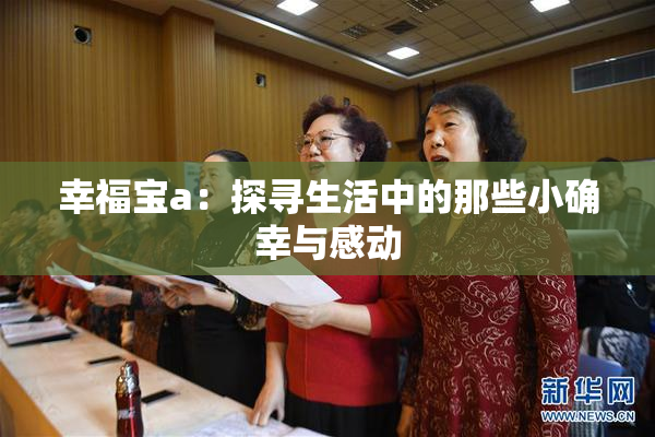 幸福宝a：探寻生活中的那些小确幸与感动