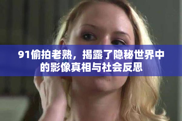91偷拍老熟，揭露了隐秘世界中的影像真相与社会反思