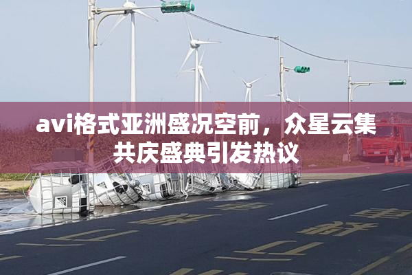 avi格式亚洲盛况空前，众星云集共庆盛典引发热议