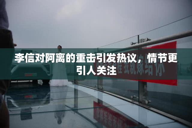 李信对阿离的重击引发热议，情节更引人关注