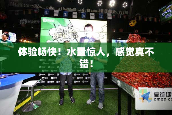 体验畅快！水量惊人，感觉真不错！