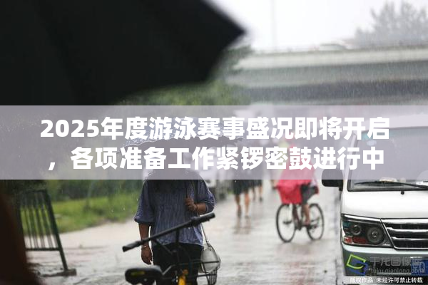 2025年度游泳赛事盛况即将开启，各项准备工作紧锣密鼓进行中