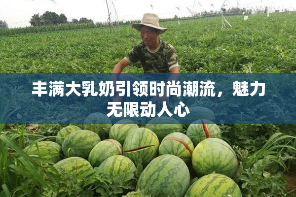 丰满大乳奶引领时尚潮流，魅力无限动人心