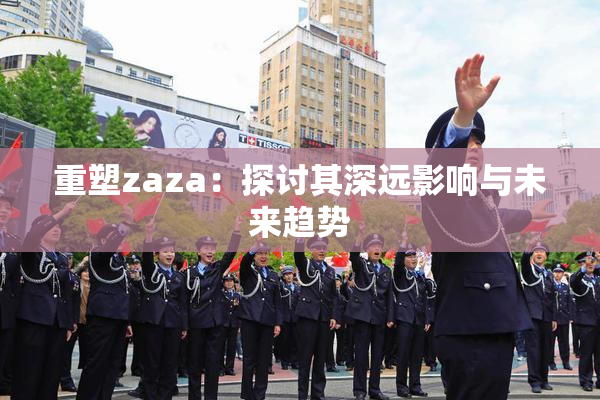重塑zaza：探讨其深远影响与未来趋势