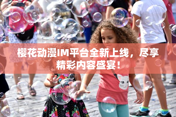 樱花动漫IM平台全新上线，尽享精彩内容盛宴！