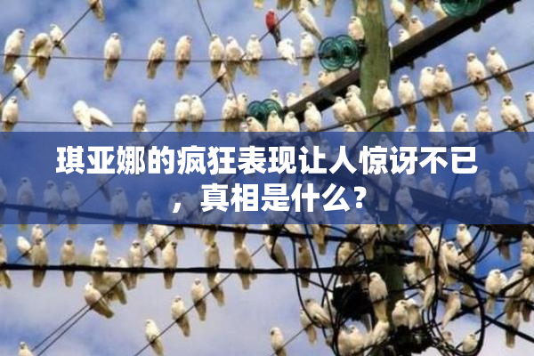 琪亚娜的疯狂表现让人惊讶不已，真相是什么？