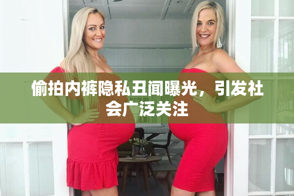 偷拍内裤隐私丑闻曝光，引发社会广泛关注