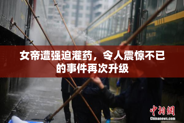 女帝遭强迫灌药，令人震惊不已的事件再次升级