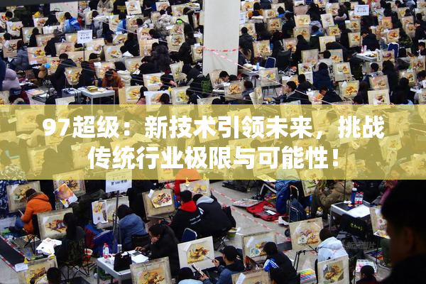 97超级：新技术引领未来，挑战传统行业极限与可能性！