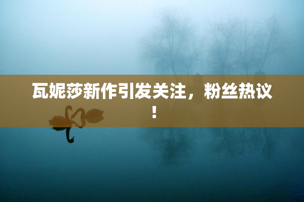 瓦妮莎新作引发关注，粉丝热议！