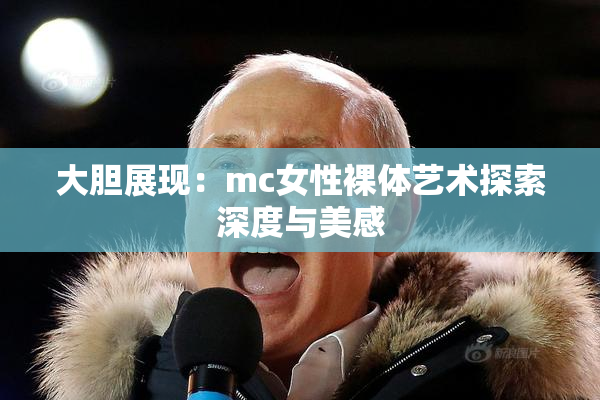 大胆展现：mc女性裸体艺术探索深度与美感