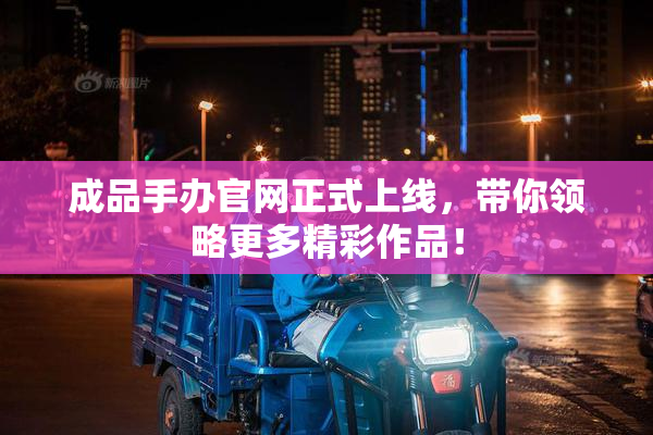 成品手办官网正式上线，带你领略更多精彩作品！