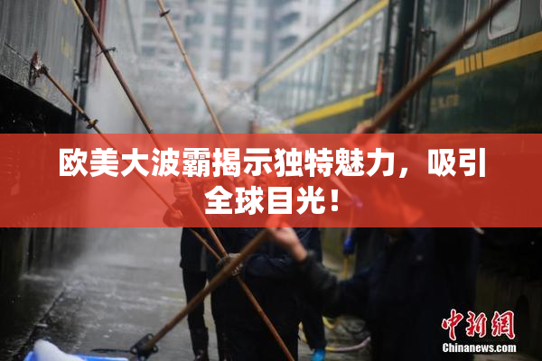 欧美大波霸揭示独特魅力，吸引全球目光！