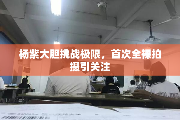 杨紫大胆挑战极限，首次全裸拍摄引关注
