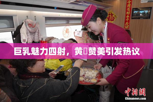 巨乳魅力四射，黄豔赞美引发热议