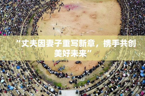 “丈夫因妻子重写新章，携手共创美好未来”