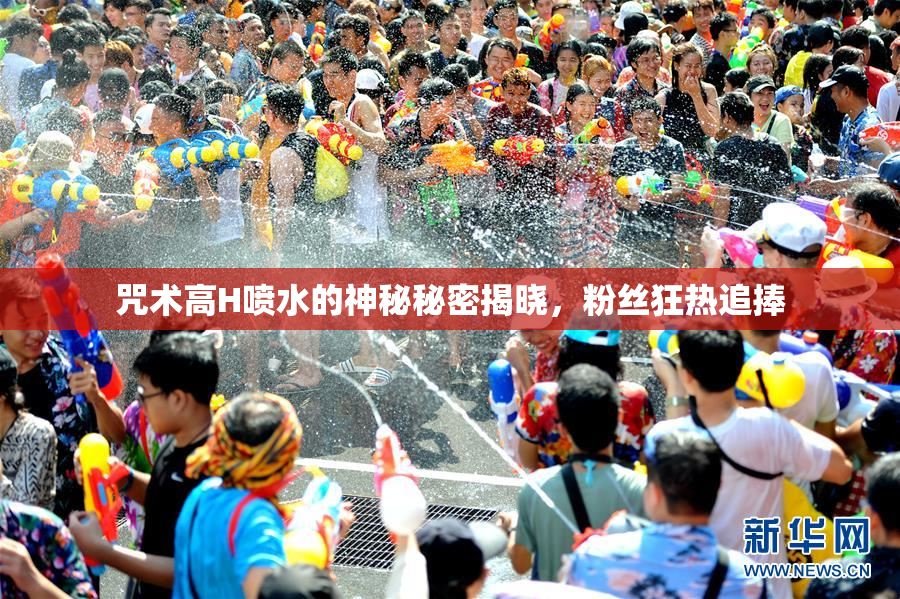 咒术高H喷水的神秘秘密揭晓，粉丝狂热追捧