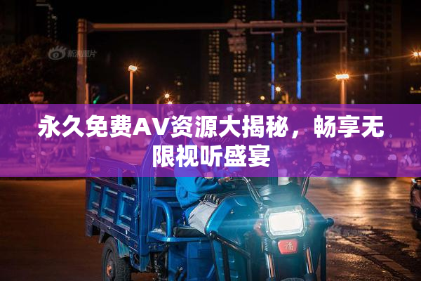 永久免费AV资源大揭秘，畅享无限视听盛宴