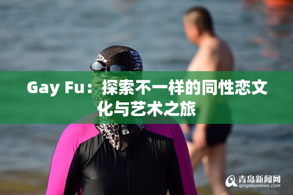 Gay Fu：探索不一样的同性恋文化与艺术之旅