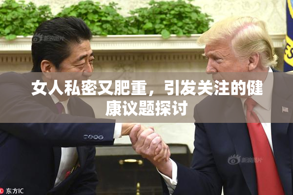 女人私密又肥重，引发关注的健康议题探讨