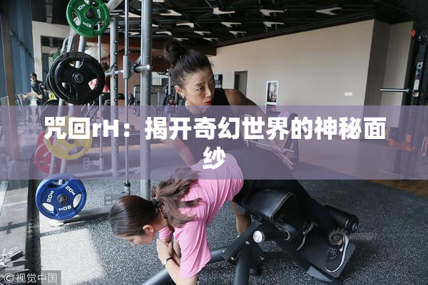 咒回rH：揭开奇幻世界的神秘面纱