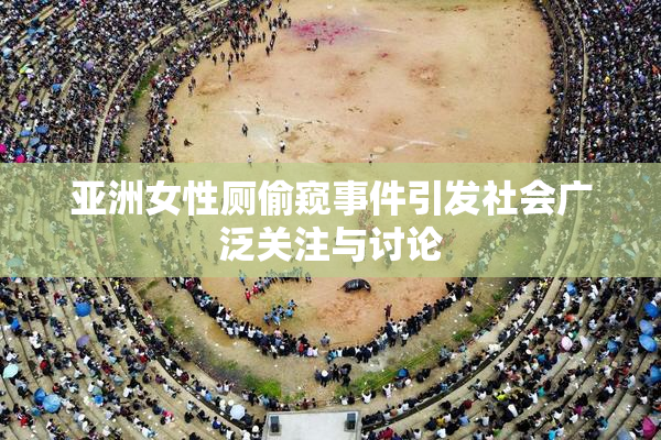 亚洲女性厕偷窥事件引发社会广泛关注与讨论