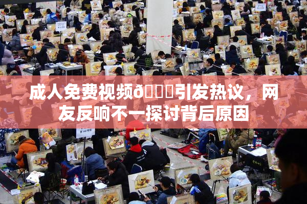 成人免费视频🔞引发热议，网友反响不一探讨背后原因