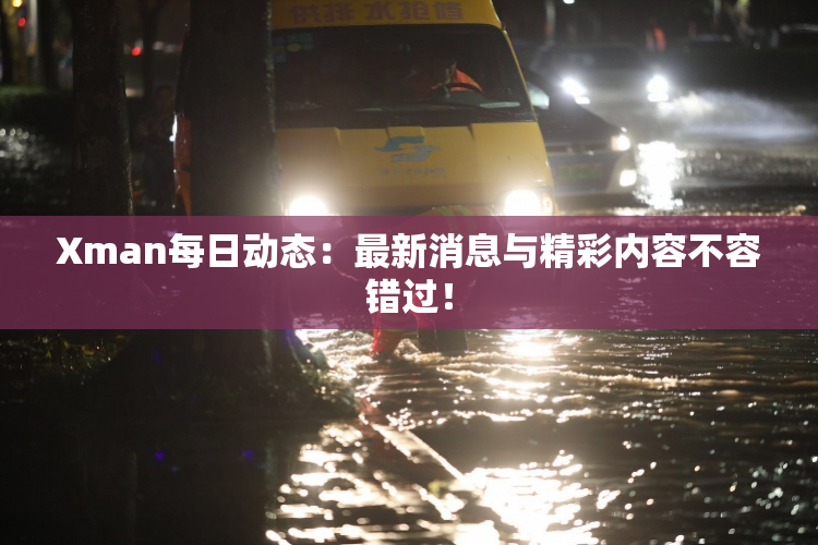 Xman每日动态：最新消息与精彩内容不容错过！