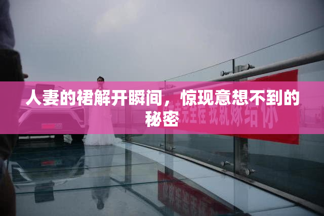 人妻的裙解开瞬间，惊现意想不到的秘密
