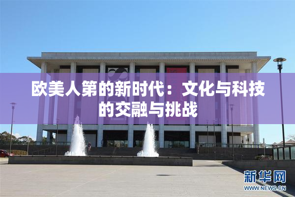欧美人第的新时代：文化与科技的交融与挑战