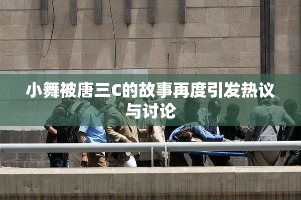 小舞被唐三C的故事再度引发热议与讨论
