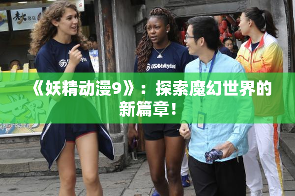 《妖精动漫9》：探索魔幻世界的新篇章！