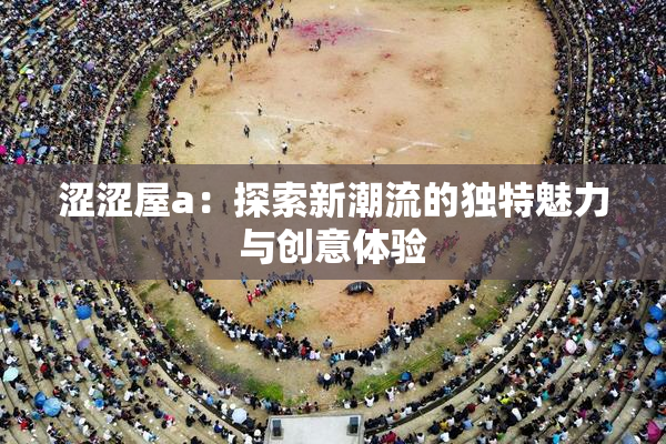 涩涩屋a：探索新潮流的独特魅力与创意体验