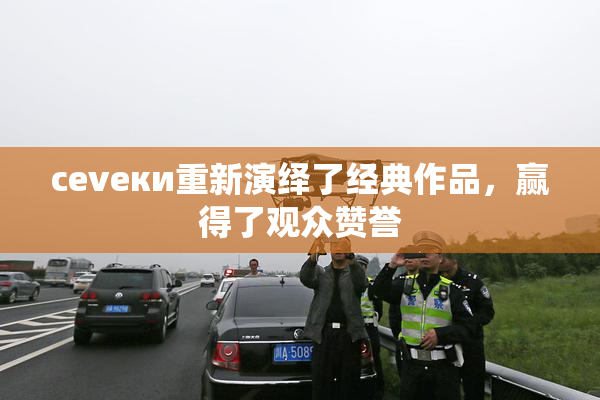 cevеки重新演绎了经典作品，赢得了观众赞誉