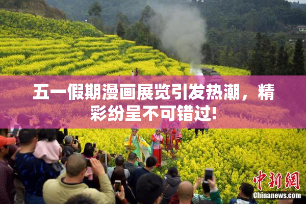 五一假期漫画展览引发热潮，精彩纷呈不可错过!