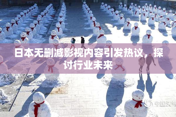 日本无删减影视内容引发热议，探讨行业未来