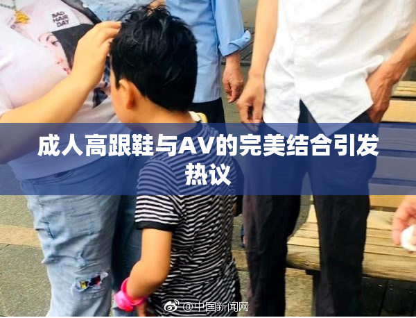 成人高跟鞋与AV的完美结合引发热议