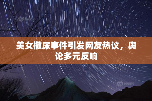 美女撒尿事件引发网友热议，舆论多元反响