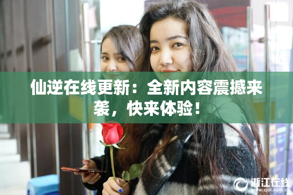 仙逆在线更新：全新内容震撼来袭，快来体验！