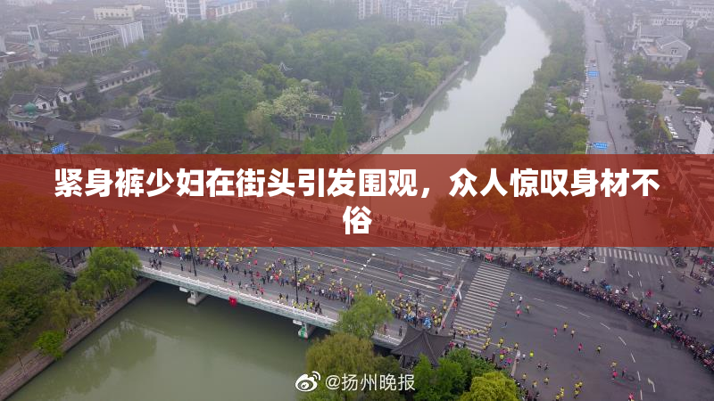 紧身裤少妇在街头引发围观，众人惊叹身材不俗