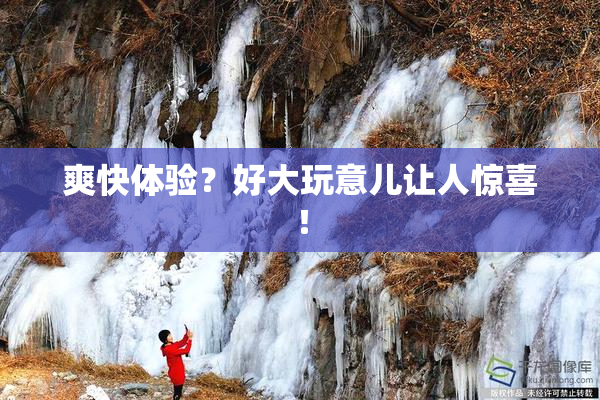 爽快体验？好大玩意儿让人惊喜！