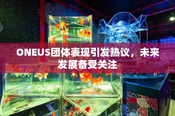 ONEUS团体表现引发热议，未来发展备受关注