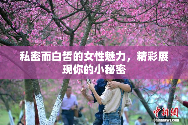 私密而白皙的女性魅力，精彩展现你的小秘密