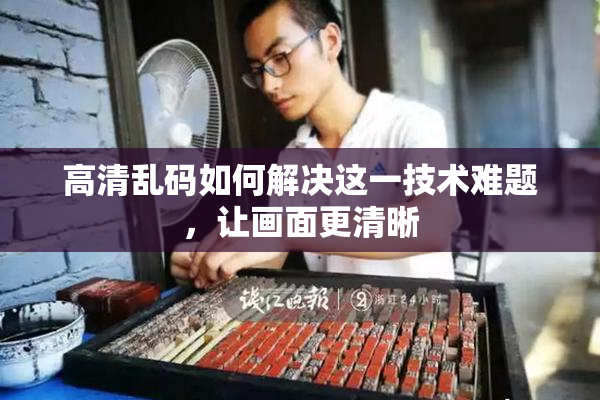 高清乱码如何解决这一技术难题，让画面更清晰