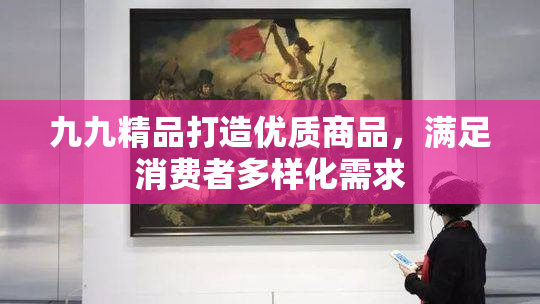 九九精品打造优质商品，满足消费者多样化需求