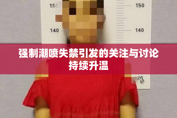 强制潮喷失禁引发的关注与讨论持续升温
